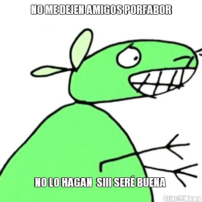 NO ME DEJEN AMIGOS PORFABOR NO LO HAGAN  SIII SER� BUENA 