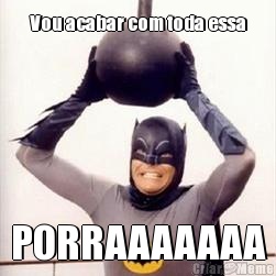 Vou acabar com toda essa PORRAAAAAAA