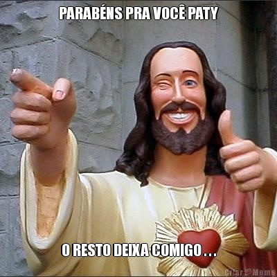 PARAB�NS PRA VOC� PATY O RESTO DEIXA COMIGO . . .