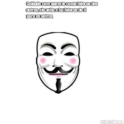 Cuidado com quem te conta fofocas dos
outros, ele volta e faz fofocas de ti
para os outros. 