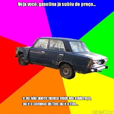 Veja voc�, gasolina j� subiu de pre�o... e eu n�o quero nunca mais teu endere�o,
ou � o come�o do fim, ou � o fim...