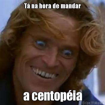 T� na hora de mandar a centop�ia