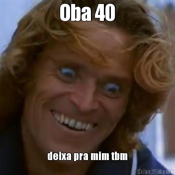 Oba 40 deixa pra mim tbm