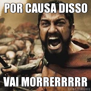 POR CAUSA DISSO VAI MORRERRRRR