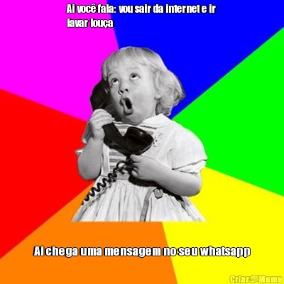Ai voc� fala: vou sair da internet e ir
lavar lou�a Ai chega uma mensagem no seu whatsapp