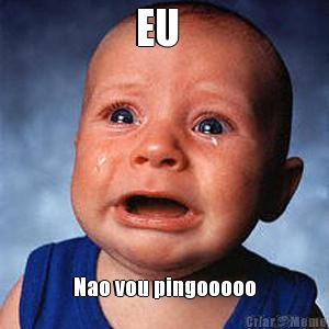 EU   Nao vou pingooooo