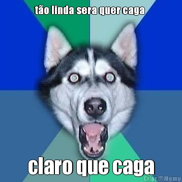 t�o linda sera quer caga  claro que caga