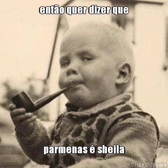ent�o quer dizer que parmenas � sheila