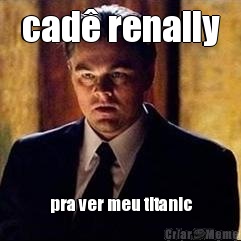 cad� renally pra ver meu titanic