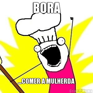 BORA ....COMER A MULHERDA