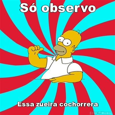 S� observo Essa zueira cochorrera
