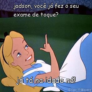 jadson, voc� j� fez o seu
exame de toque? j� t� na idade n�!