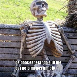  de boas esperando a Gi me
dar pelo menos um bjo