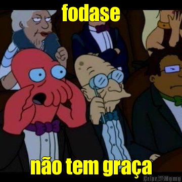 fodase n�o tem gra�a