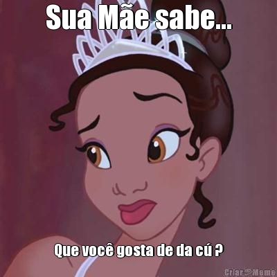 Sua M�e sabe... Que voc� gosta de da c� ?