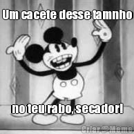 Um cacete desse tamnho no teu rabo, secador!