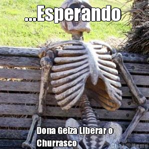 ...Esperando  Dona Gelza Liberar o
Churrasco