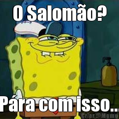 O Salom�o? P�ra com isso...