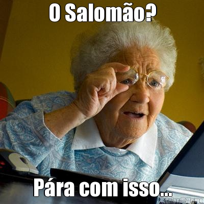 O Salom�o? P�ra com isso...