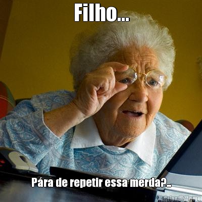 Filho... P�ra de repetir essa merda?...
