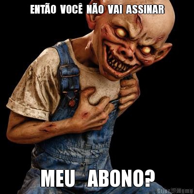 ENT�O  VOC�  N�O  VAI  ASSINAR MEU   ABONO?