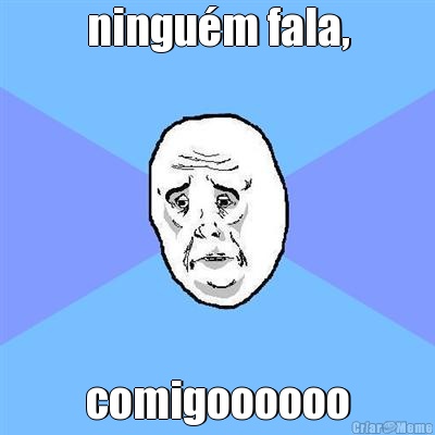 ningu�m fala, comigoooooo