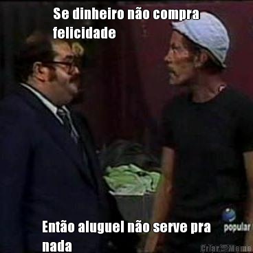 Se dinheiro n�o compra
felicidade Ent�o aluguel n�o serve pra
nada
