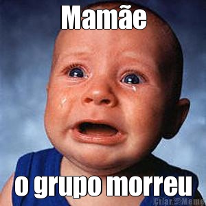Mam�e o grupo morreu