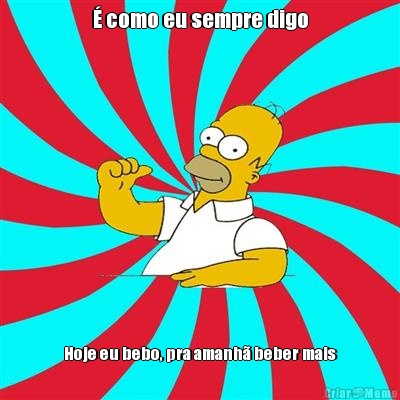 � como eu sempre digo Hoje eu bebo, pra amanh� beber mais