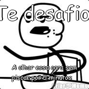 Te desafio  A olhar essa cara sem
piscar por 5 minutos