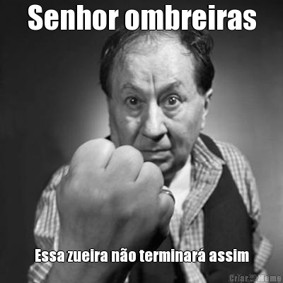 Senhor ombreiras Essa zueira n�o terminar� assim