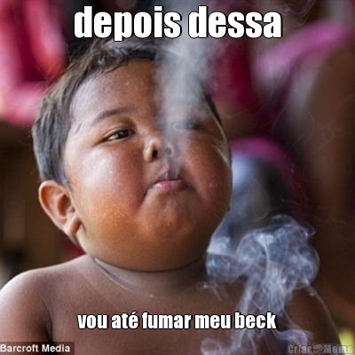 depois dessa vou at� fumar meu beck