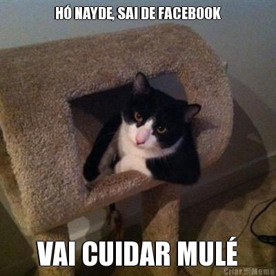 H� NAYDE, SAI DE FACEBOOK VAI CUIDAR MUL�