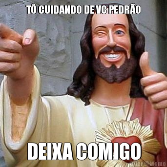 T� CUIDANDO DE VC PEDR�O DEIXA COMIGO