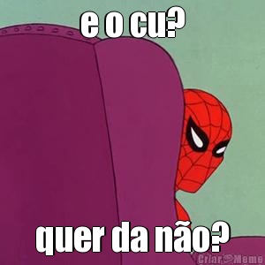 e o cu? quer da n�o?