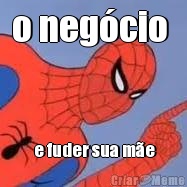 o neg�cio    e fuder sua m�e 