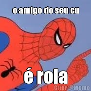 o amigo do seu cu � rola