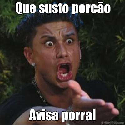 Que susto porc�o Avisa porra!