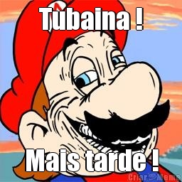 Tubaina ! Mais tarde !