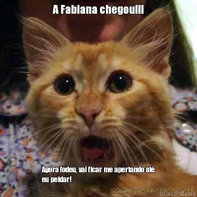 A Fabiana chegou!!! Agora fodeu, vai ficar me apertando at�
eu peidar!