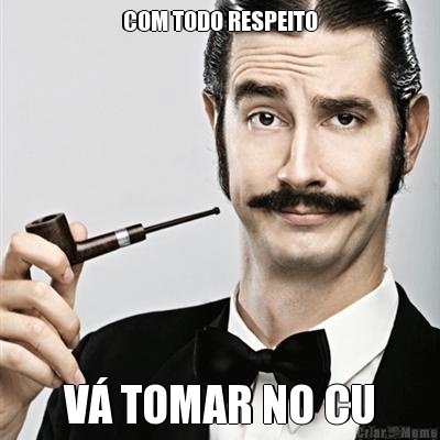 COM TODO RESPEITO V� TOMAR NO CU