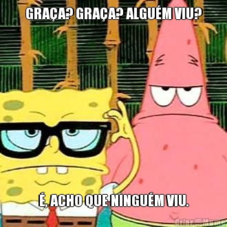GRA�A? GRA�A? ALGU�M VIU? �, ACHO QUE NINGU�M VIU.