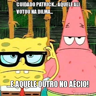 CUIDADO PATRICK... AQUELE ALI
VOTOU NA DILMA... ...E AQUELE OUTRO NO A�CIO!