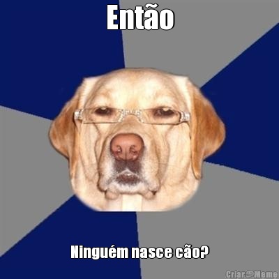 Ent�o Ningu�m nasce c�o?