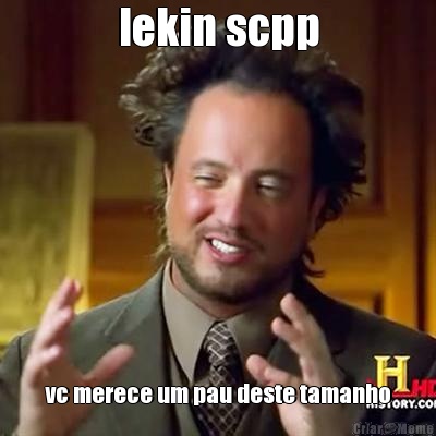 lekin scpp vc merece um pau deste tamanho
