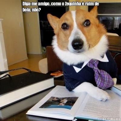 Diga-me amigo..como o Zequinha � ruim de
bola, n�o? 