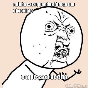 minha cara quando ofere�o um
chocolate  e a pessoa aceita