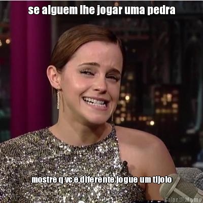 se alguem lhe jogar uma pedra mostre q vc � diferente jogue um tijolo