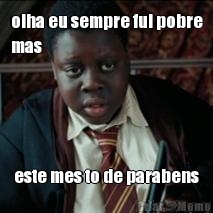 olha eu sempre fui pobre
mas este mes to de parabens