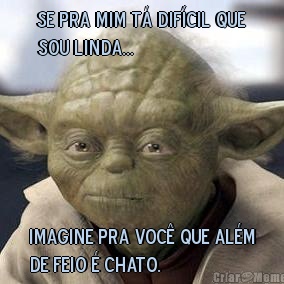 Se pra mim t� dif�cil que
sou linda... Imagine pra voc� que al�m
de feio � chato.